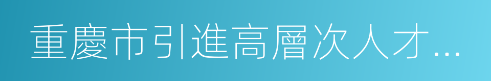 重慶市引進高層次人才若幹優惠政策規定的同義詞