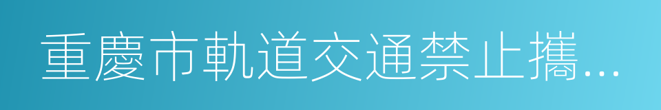 重慶市軌道交通禁止攜帶物品目錄的同義詞