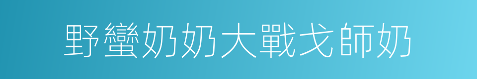 野蠻奶奶大戰戈師奶的同義詞