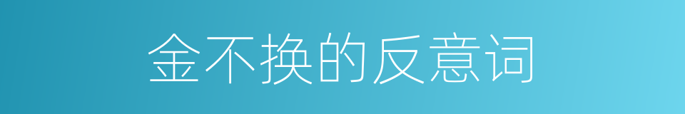 金不换的反意词的意思