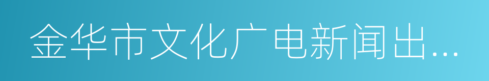 金华市文化广电新闻出版局的同义词