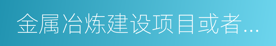 金属冶炼建设项目或者用于生产的同义词