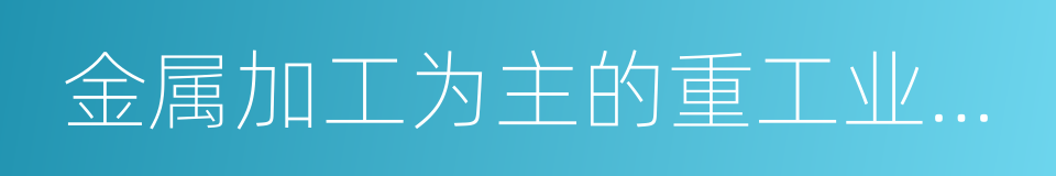 金属加工为主的重工业和以纺织的同义词