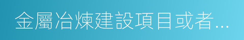 金屬冶煉建設項目或者用於生產的同義詞