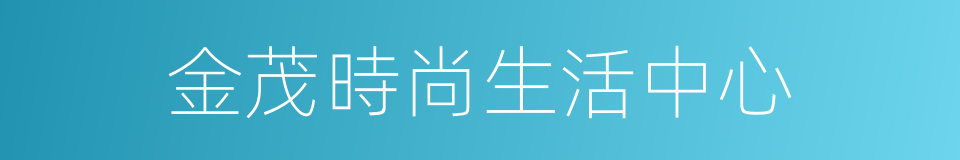金茂時尚生活中心的同義詞