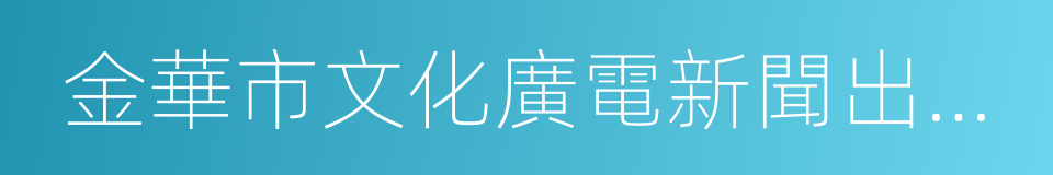 金華市文化廣電新聞出版局的同義詞