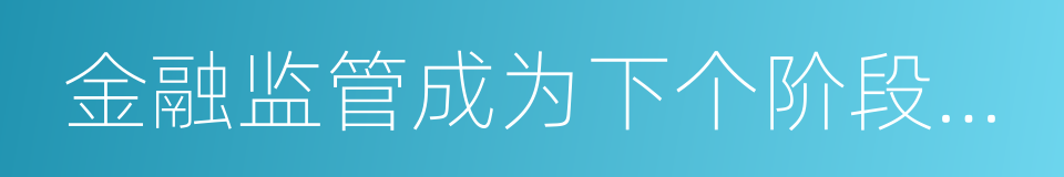 金融监管成为下个阶段主要矛盾的同义词