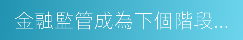 金融監管成為下個階段主要矛盾的同義詞