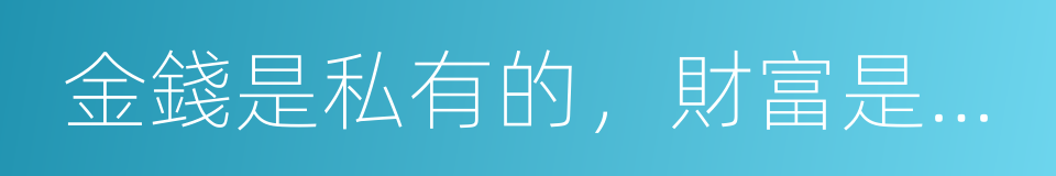 金錢是私有的，財富是公有的的同義詞