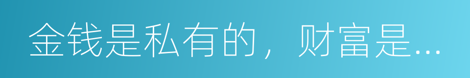 金钱是私有的，财富是公有的的同义词