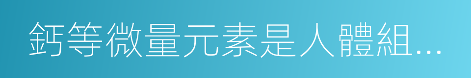 鈣等微量元素是人體組織細胞的同義詞