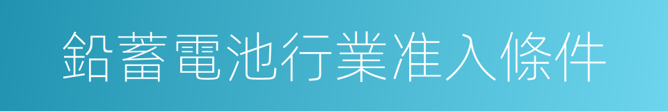 鉛蓄電池行業准入條件的同義詞