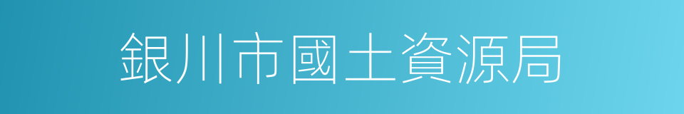 銀川市國土資源局的同義詞