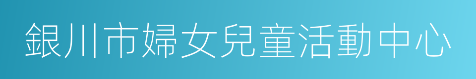 銀川市婦女兒童活動中心的同義詞