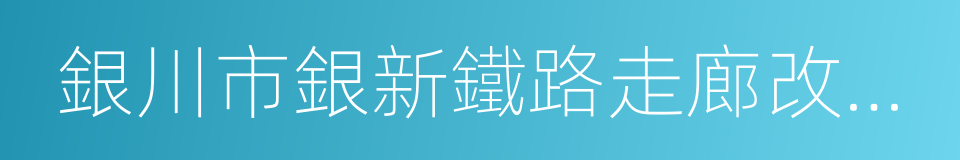 銀川市銀新鐵路走廊改造再利用方案的同義詞
