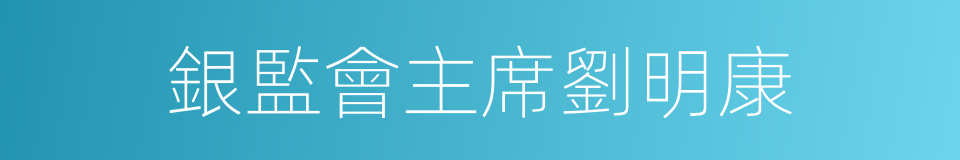 銀監會主席劉明康的同義詞