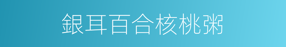 銀耳百合核桃粥的同義詞