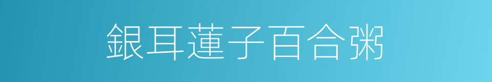 銀耳蓮子百合粥的同義詞