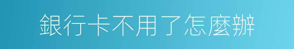 銀行卡不用了怎麼辦的同義詞