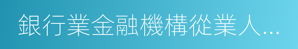 銀行業金融機構從業人員行為管理指引的同義詞