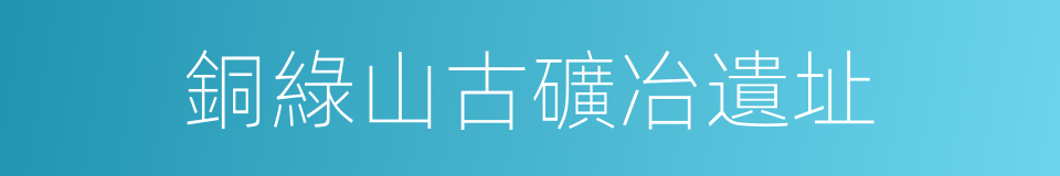 銅綠山古礦冶遺址的同義詞