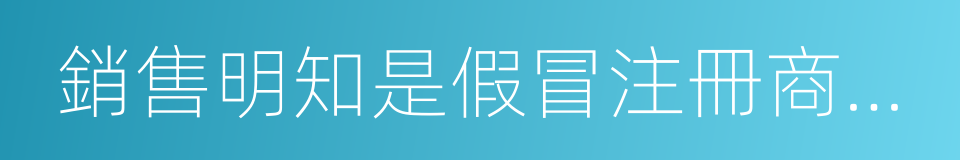 銷售明知是假冒注冊商標的商品的同義詞