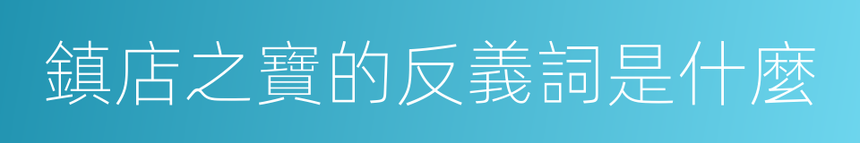 鎮店之寶的反義詞是什麼的意思