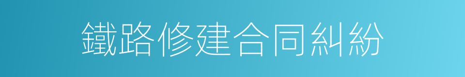 鐵路修建合同糾紛的同義詞