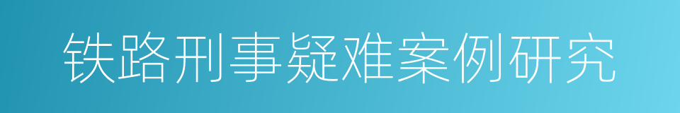 铁路刑事疑难案例研究的同义词