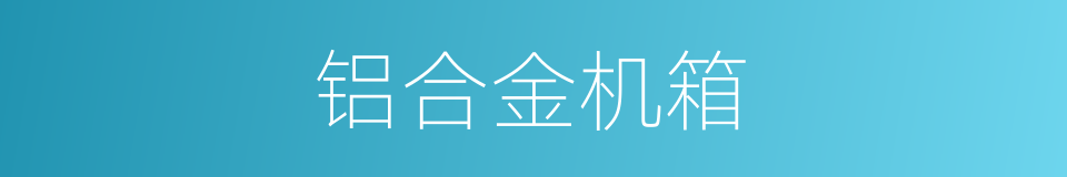 铝合金机箱的同义词