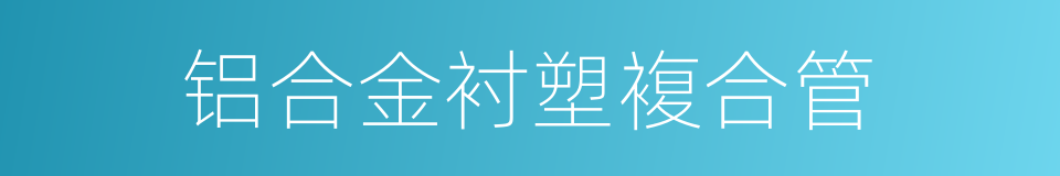 铝合金衬塑複合管的同义词