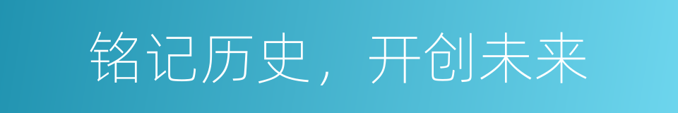 铭记历史，开创未来的同义词