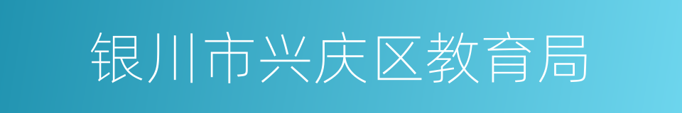 银川市兴庆区教育局的同义词