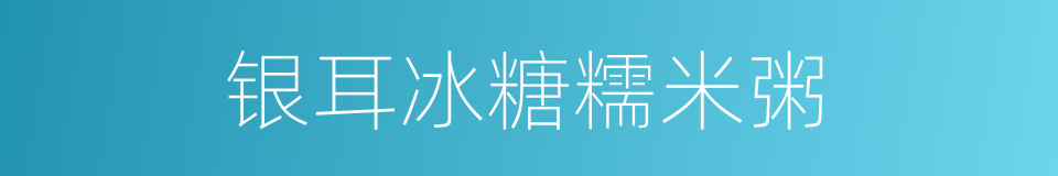 银耳冰糖糯米粥的同义词