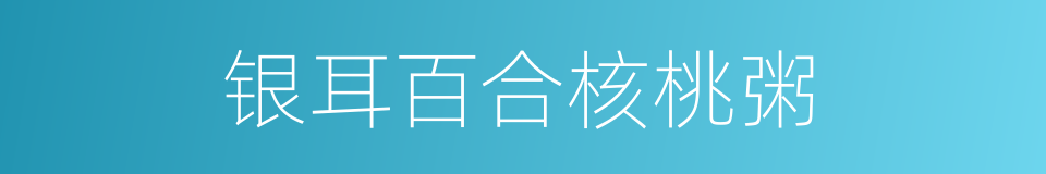 银耳百合核桃粥的同义词