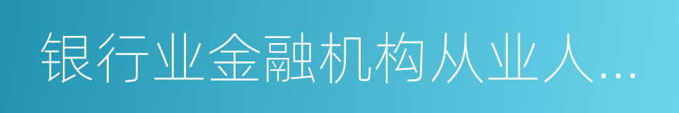 银行业金融机构从业人员行为管理指引的同义词