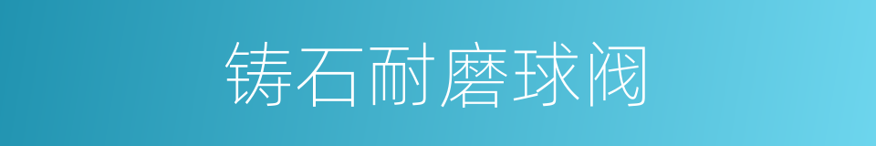 铸石耐磨球阀的同义词