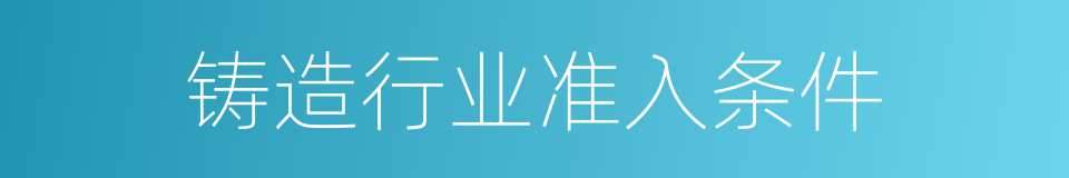 铸造行业准入条件的同义词