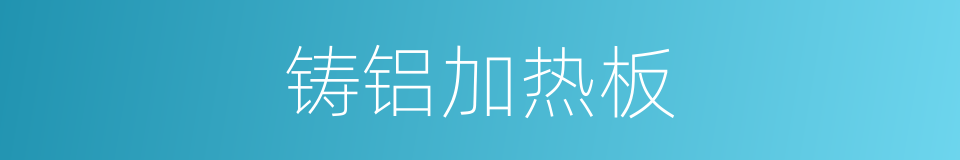 铸铝加热板的同义词