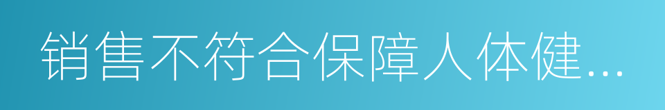 销售不符合保障人体健康和人身的同义词