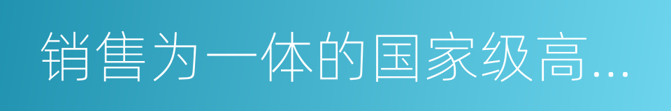 销售为一体的国家级高新技术企业的同义词