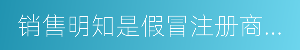 销售明知是假冒注册商标的商品的同义词