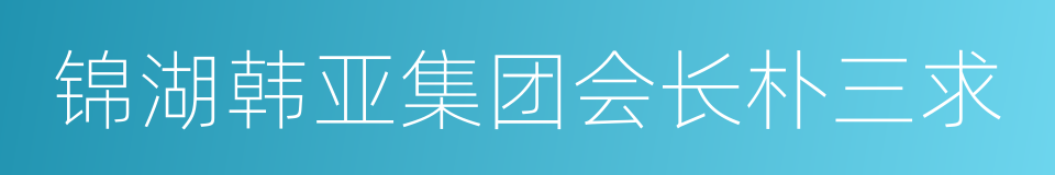 锦湖韩亚集团会长朴三求的同义词