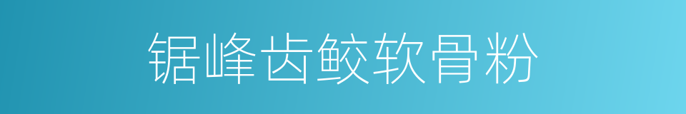 锯峰齿鲛软骨粉的同义词