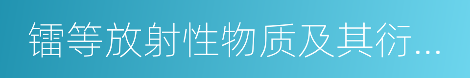 镭等放射性物质及其衍化物的同义词