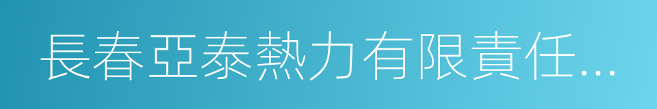 長春亞泰熱力有限責任公司的同義詞