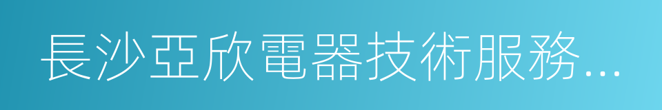 長沙亞欣電器技術服務有限公司的同義詞