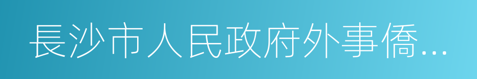 長沙市人民政府外事僑務辦公室的同義詞