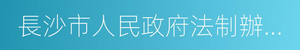 長沙市人民政府法制辦公室的同義詞