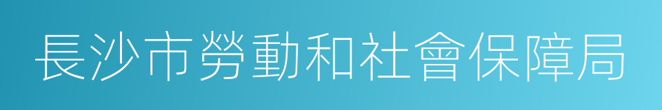 長沙市勞動和社會保障局的同義詞